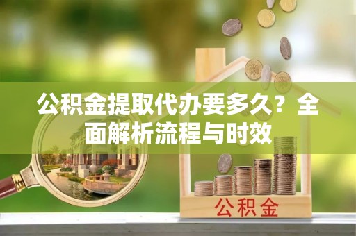 墨江公积金提取代办要多久？全面解析流程与时效