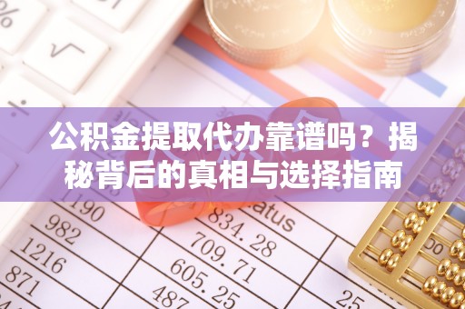 墨江公积金提取代办靠谱吗？揭秘背后的真相与选择指南