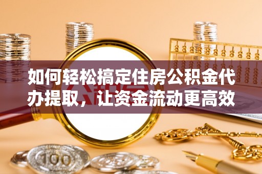 墨江如何轻松搞定住房公积金代办提取，让资金流动更高效