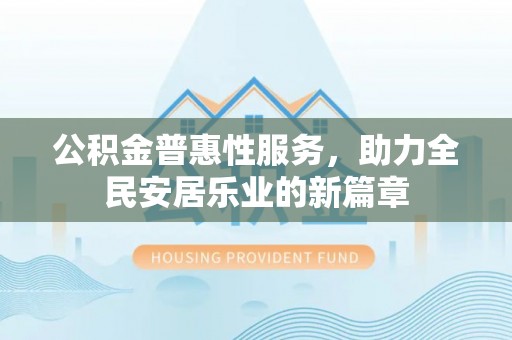 墨江公积金普惠性服务，助力全民安居乐业的新篇章