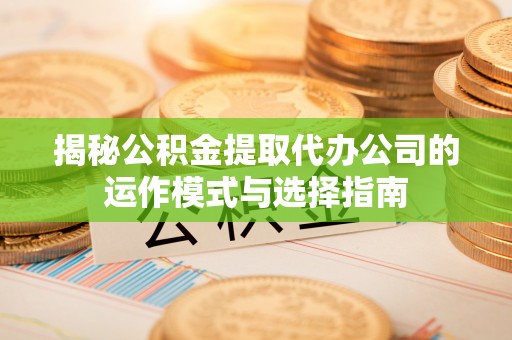 墨江揭秘公积金提取代办公司的运作模式与选择指南