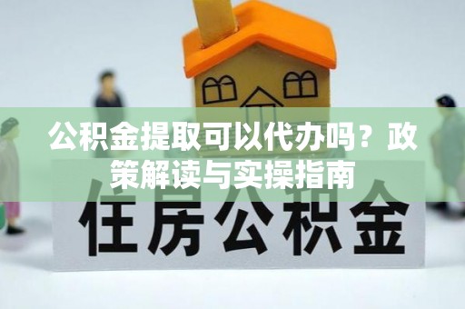 墨江公积金提取可以代办吗？政策解读与实操指南