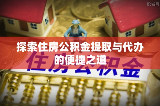 墨江探索住房公积金提取与代办的便捷之道