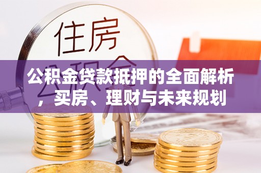 墨江公积金贷款抵押的全面解析，买房、理财与未来规划