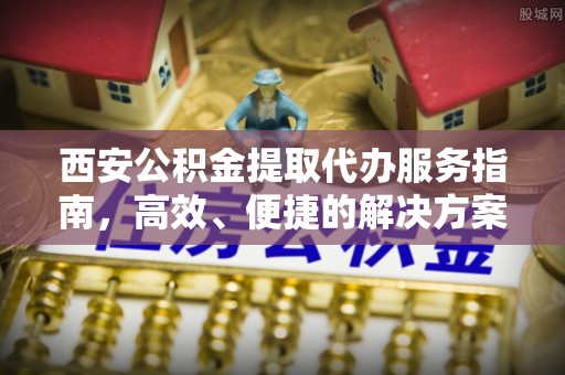 墨江西安公积金提取代办服务指南，高效、便捷的解决方案
