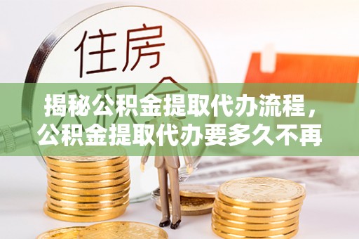 墨江揭秘公积金提取代办流程，公积金提取代办要多久不再是谜题