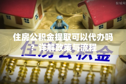墨江住房公积金提取可以代办吗？详解政策与流程