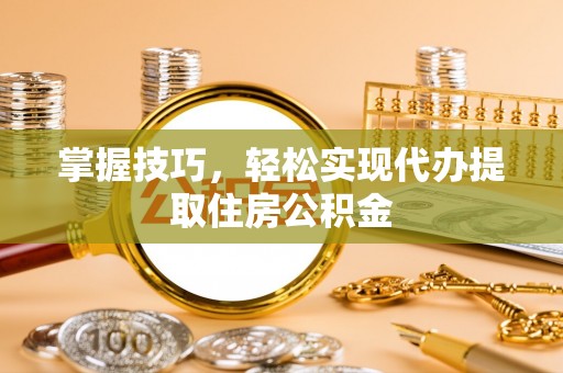 墨江掌握技巧，轻松实现代办提取住房公积金