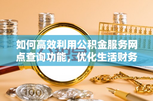 墨江如何高效利用公积金服务网点查询功能，优化生活财务管理