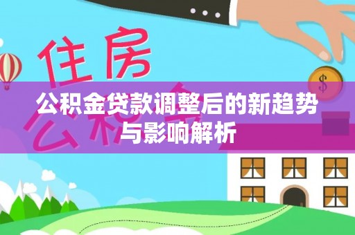 墨江公积金贷款调整后的新趋势与影响解析
