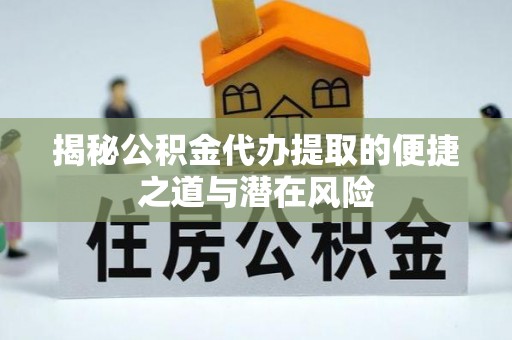 墨江揭秘公积金代办提取的便捷之道与潜在风险