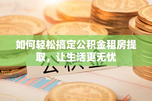 墨江如何轻松搞定公积金租房提取，让生活更无忧