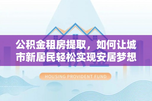 墨江公积金租房提取，如何让城市新居民轻松实现安居梦想