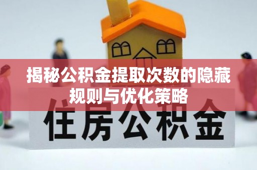 墨江揭秘公积金提取次数的隐藏规则与优化策略
