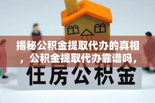 墨江揭秘公积金提取代办的真相，公积金提取代办靠谱吗，如何选择专业服务？