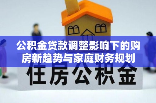 墨江公积金贷款调整影响下的购房新趋势与家庭财务规划