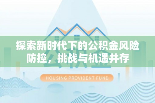 墨江探索新时代下的公积金风险防控，挑战与机遇并存