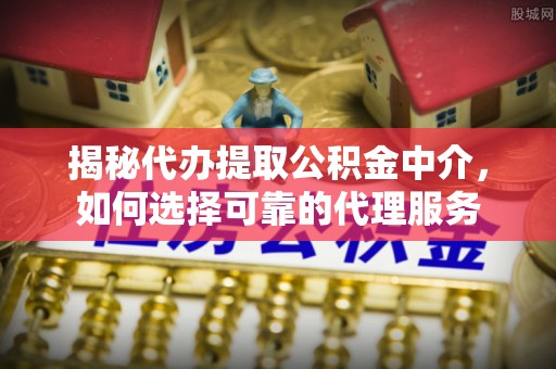 墨江揭秘代办提取公积金中介，如何选择可靠的代理服务
