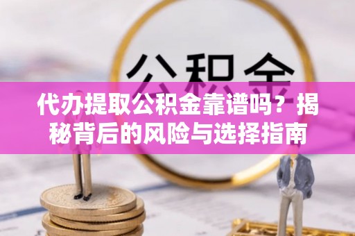 墨江代办提取公积金靠谱吗？揭秘背后的风险与选择指南