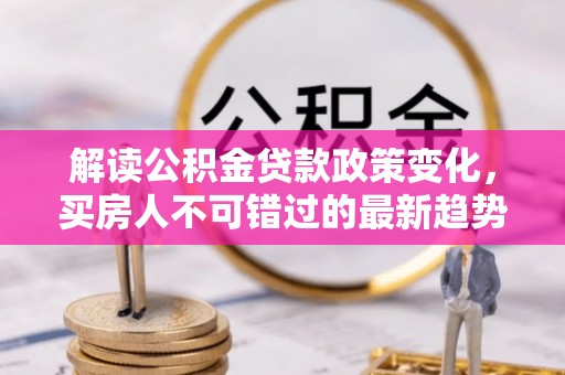 墨江解读公积金贷款政策变化，买房人不可错过的最新趋势