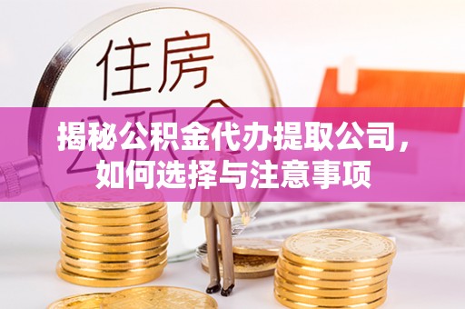 墨江揭秘公积金代办提取公司，如何选择与注意事项