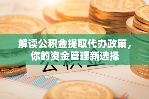 墨江解读公积金提取代办政策，你的资金管理新选择