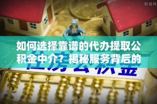墨江如何选择靠谱的代办提取公积金中介？揭秘服务背后的真相