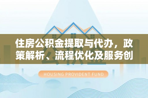 墨江住房公积金提取与代办，政策解析、流程优化及服务创新