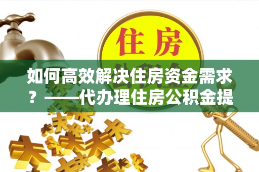 墨江如何高效解决住房资金需求？——代办理住房公积金提取服务全解析
