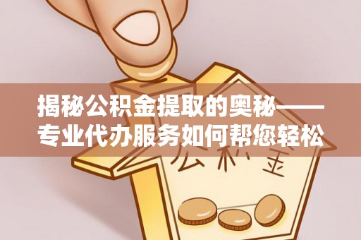 墨江揭秘公积金提取的奥秘——专业代办服务如何帮您轻松搞定