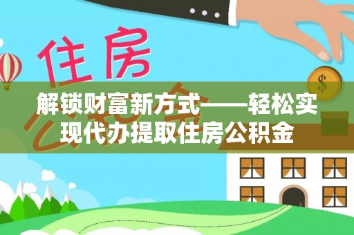墨江解锁财富新方式——轻松实现代办提取住房公积金