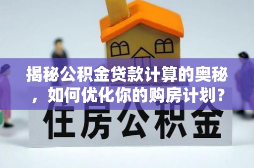 墨江揭秘公积金贷款计算的奥秘，如何优化你的购房计划？
