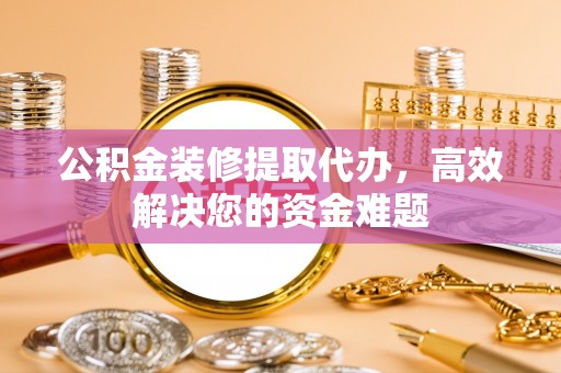 墨江公积金装修提取代办，高效解决您的资金难题