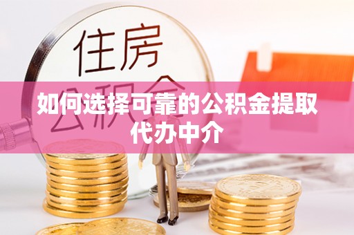 墨江如何选择可靠的公积金提取代办中介