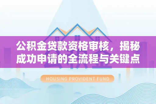 墨江公积金贷款资格审核，揭秘成功申请的全流程与关键点