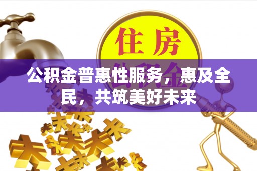 墨江公积金普惠性服务，惠及全民，共筑美好未来