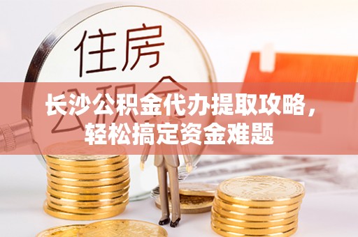 墨江长沙公积金代办提取攻略，轻松搞定资金难题