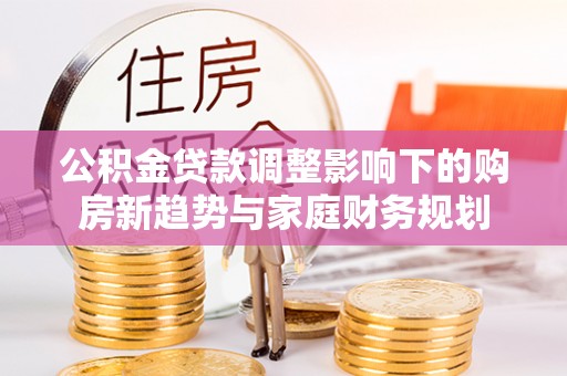 墨江公积金贷款调整影响下的购房新趋势与家庭财务规划