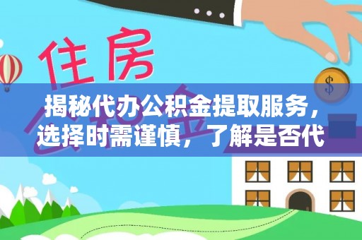 墨江揭秘代办公积金提取服务，选择时需谨慎，了解是否代办公积金提取可靠吗？
