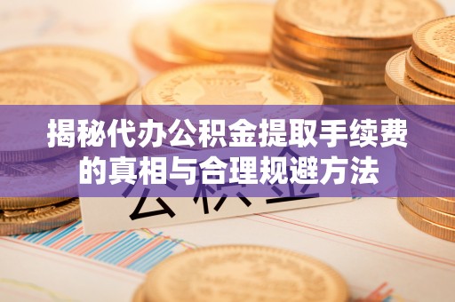 墨江揭秘代办公积金提取手续费的真相与合理规避方法