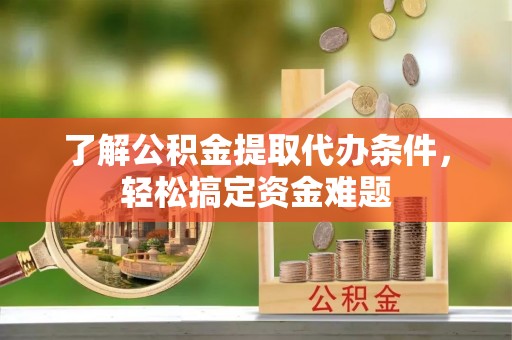 墨江了解公积金提取代办条件，轻松搞定资金难题