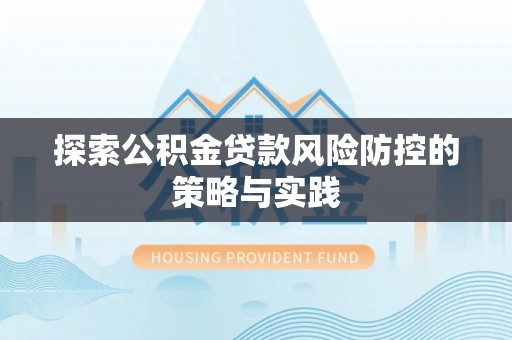 墨江探索公积金贷款风险防控的策略与实践