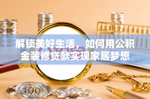 墨江解锁美好生活，如何用公积金装修贷款实现家居梦想