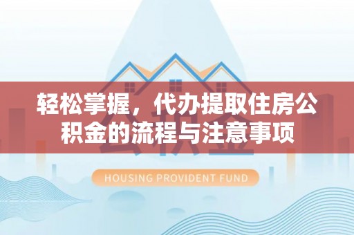 墨江轻松掌握，代办提取住房公积金的流程与注意事项
