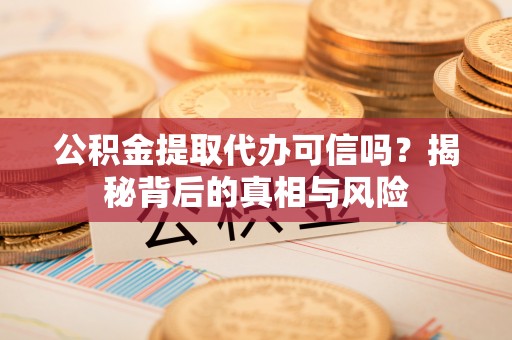 墨江公积金提取代办可信吗？揭秘背后的真相与风险