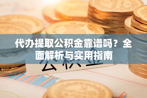 墨江代办提取公积金靠谱吗？全面解析与实用指南