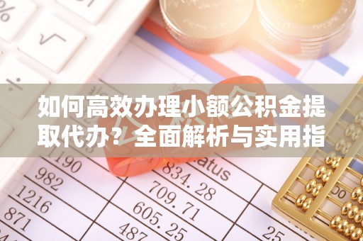 墨江如何高效办理小额公积金提取代办？全面解析与实用指南