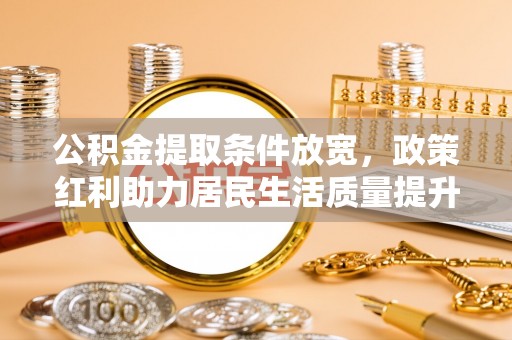 墨江公积金提取条件放宽，政策红利助力居民生活质量提升