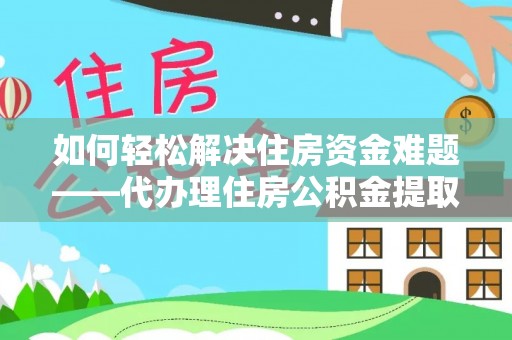 墨江如何轻松解决住房资金难题——代办理住房公积金提取服务详解