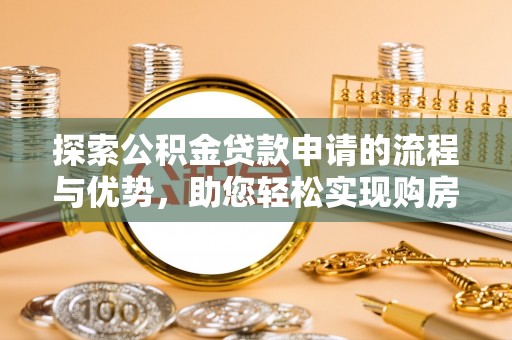 墨江探索公积金贷款申请的流程与优势，助您轻松实现购房梦想